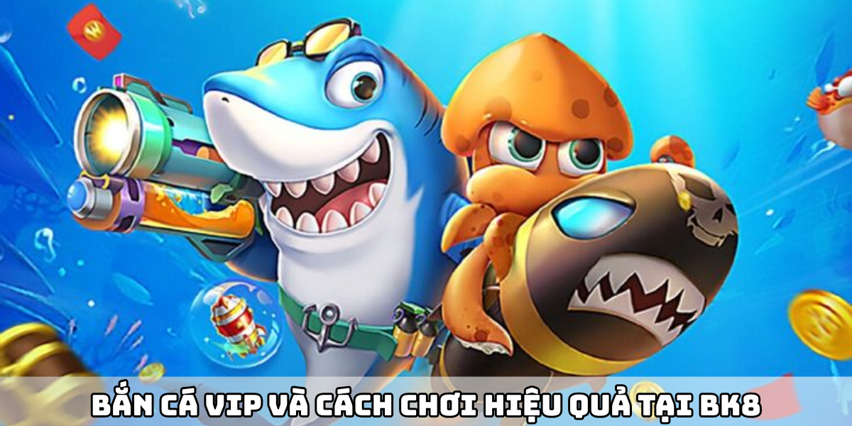 Bắn Cá Vip Và Cách Chơi Hiệu Quả Tại Bk8