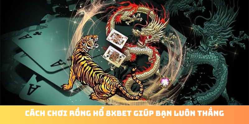 Cách Chơi Rồng Hổ Luôn Thắng: Bí Kíp Từ 8xbet