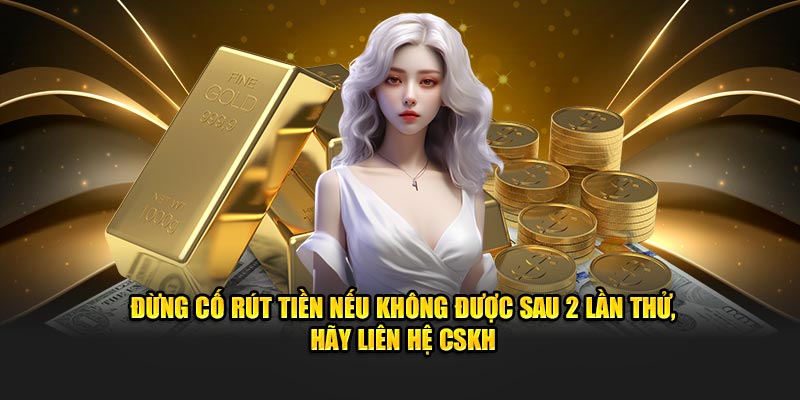Đừng cố rút tiền nếu không được sau 2 lần thử, hãy liên hệ CSKH
